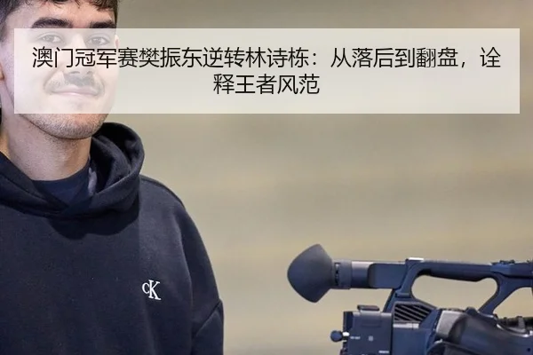 澳门冠军赛樊振东逆转林诗栋：从落后到翻盘，诠释王者风范