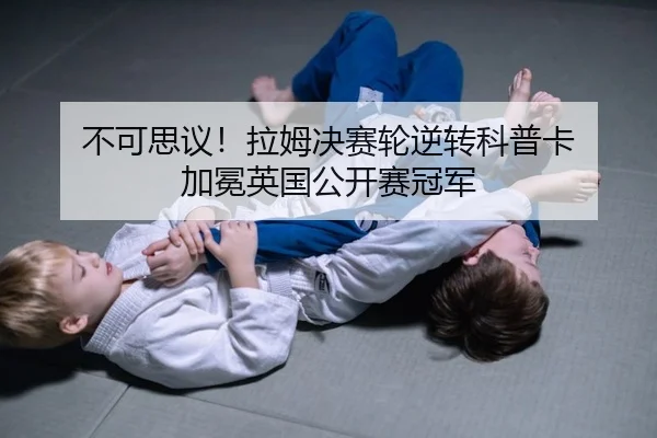 不可思议！拉姆决赛轮逆转科普卡 加冕英国公开赛冠军