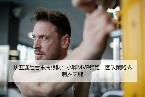 从五连胜看重庆狼队：小胖MVP领跑，团队策略成制胜关键