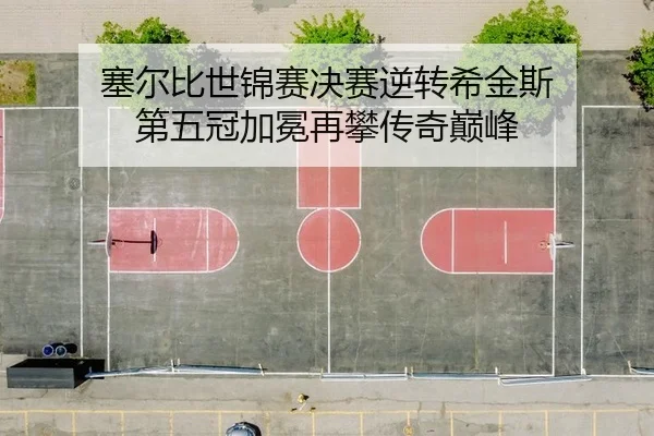 塞尔比世锦赛决赛逆转希金斯 第五冠加冕再攀传奇巅峰