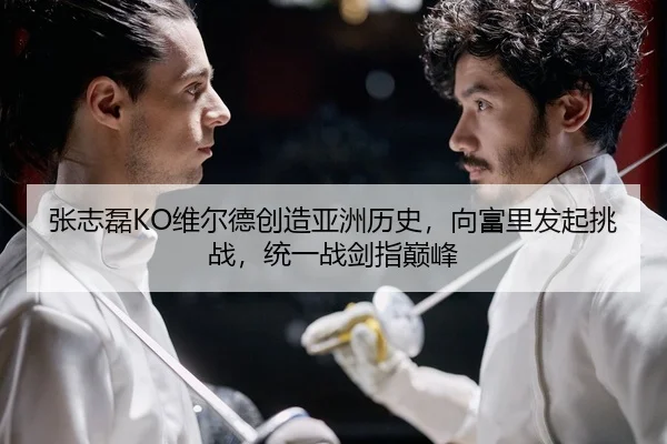 张志磊KO维尔德创造亚洲历史，向富里发起挑战，统一战剑指巅峰