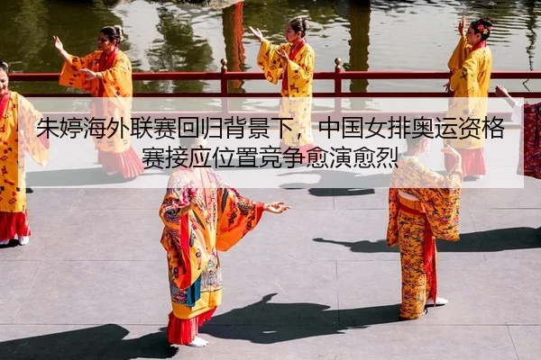 朱婷海外联赛回归背景下，中国女排奥运资格赛接应位置竞争愈演愈烈